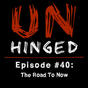 Unhinged Episode #040: The Road To Now