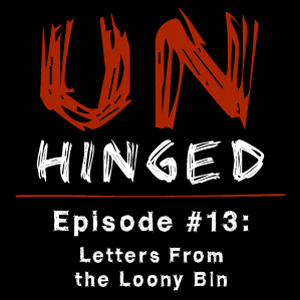 Unhinged Episode #013: Letters From the Loony Bin