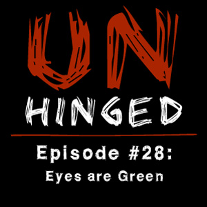 Unhinged Episode #028: Eyes are Green