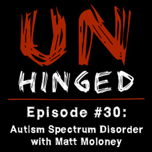 Unhinged Episode #030: Autism Spectrum Disorder with Matt Moloney