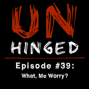 Unhinged Episode #039: What, Me Worry?