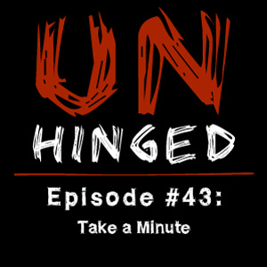 Unhinged Episode #043: Take a Minute