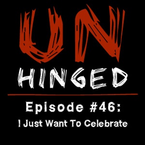 Unhinged Episode #046: I Just Want To Celebrate