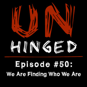 Unhinged Episode #050: We Are Finding Who We Are