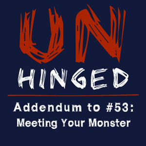 Unhinged Addendum to #053: Meeting Your Monster